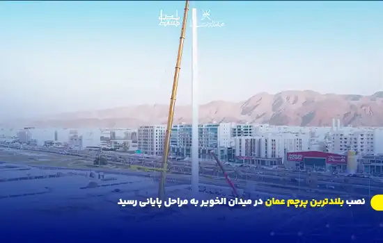 نصب بلندترین پرچم عمان در میدان الخویر به مراحل پایانی رسید